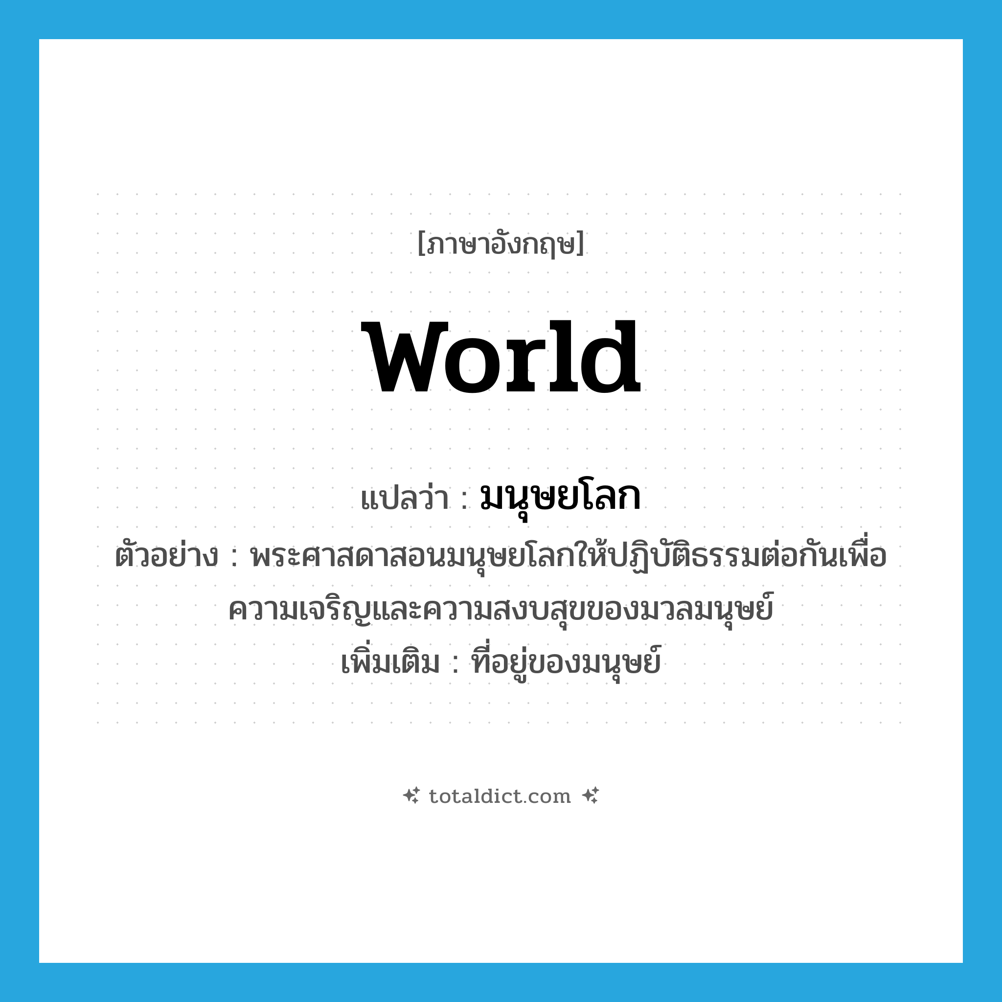 world แปลว่า?, คำศัพท์ภาษาอังกฤษ world แปลว่า มนุษยโลก ประเภท N ตัวอย่าง พระศาสดาสอนมนุษยโลกให้ปฏิบัติธรรมต่อกันเพื่อความเจริญและความสงบสุขของมวลมนุษย์ เพิ่มเติม ที่อยู่ของมนุษย์ หมวด N