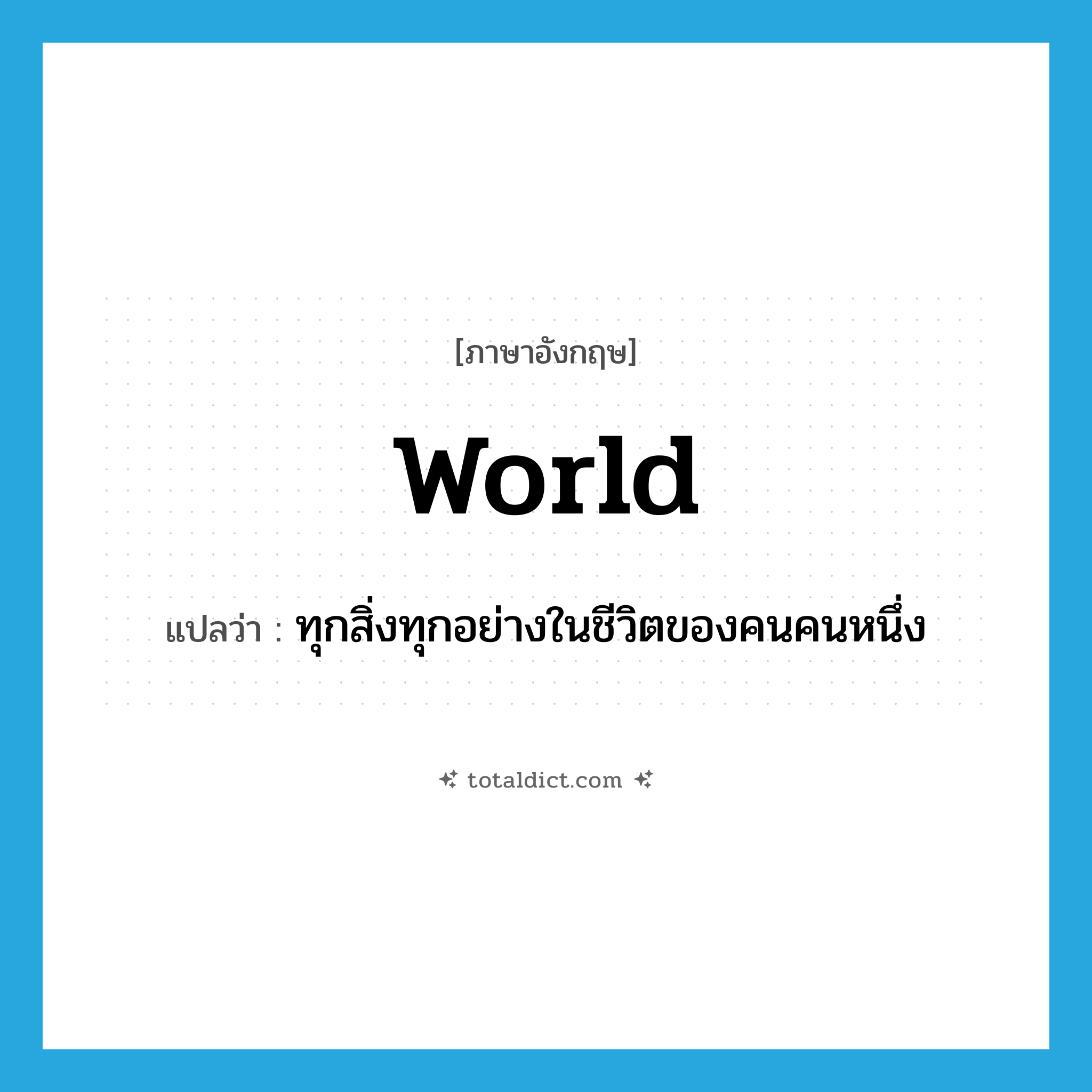 world แปลว่า?, คำศัพท์ภาษาอังกฤษ world แปลว่า ทุกสิ่งทุกอย่างในชีวิตของคนคนหนึ่ง ประเภท N หมวด N