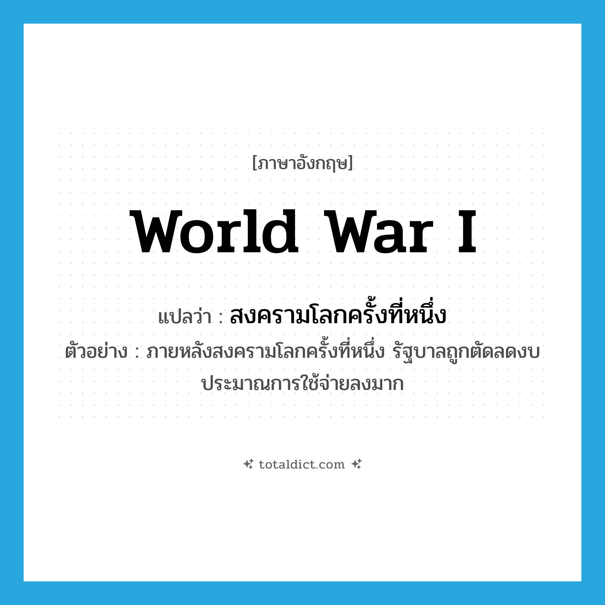 World War I แปลว่า?, คำศัพท์ภาษาอังกฤษ World War I แปลว่า สงครามโลกครั้งที่หนึ่ง ประเภท N ตัวอย่าง ภายหลังสงครามโลกครั้งที่หนึ่ง รัฐบาลถูกตัดลดงบประมาณการใช้จ่ายลงมาก หมวด N