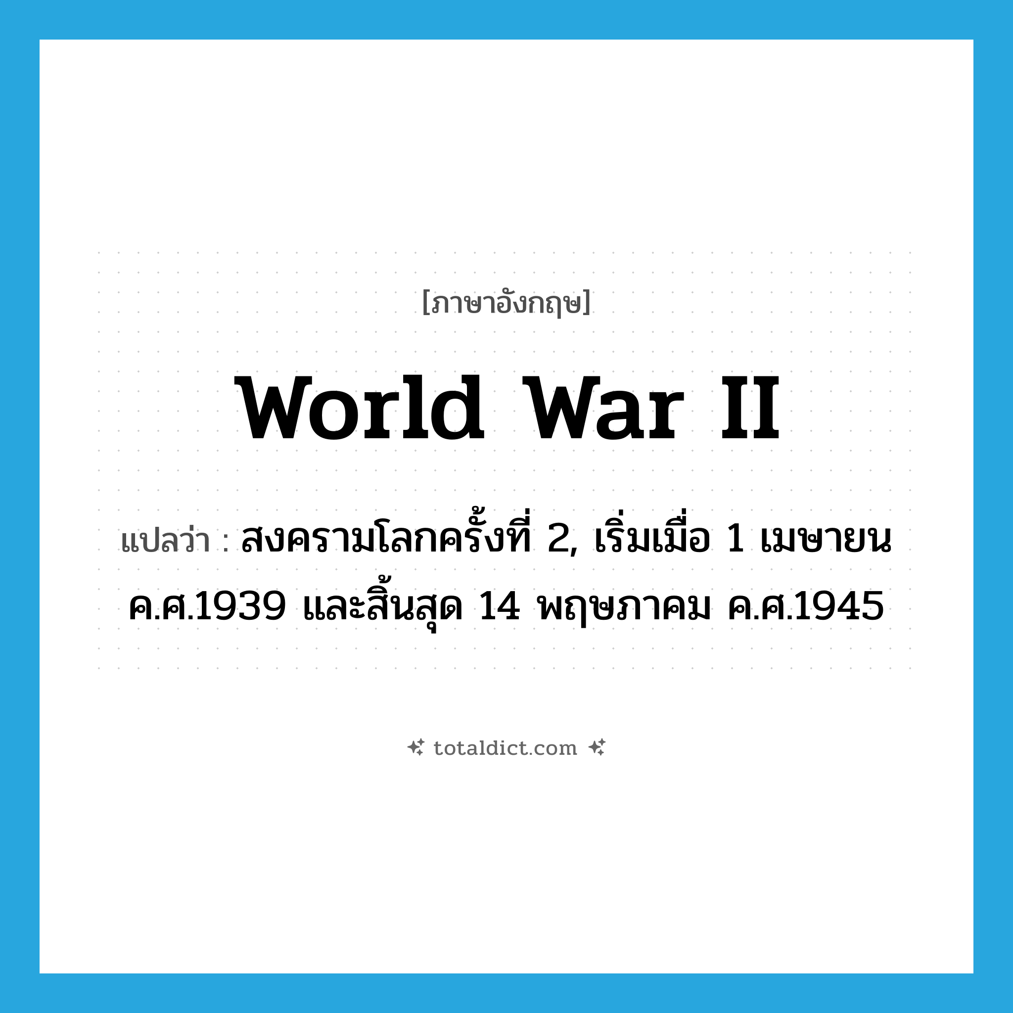 World War II แปลว่า?, คำศัพท์ภาษาอังกฤษ World War II แปลว่า สงครามโลกครั้งที่ 2, เริ่มเมื่อ 1 เมษายน ค.ศ.1939 และสิ้นสุด 14 พฤษภาคม ค.ศ.1945 ประเภท N หมวด N