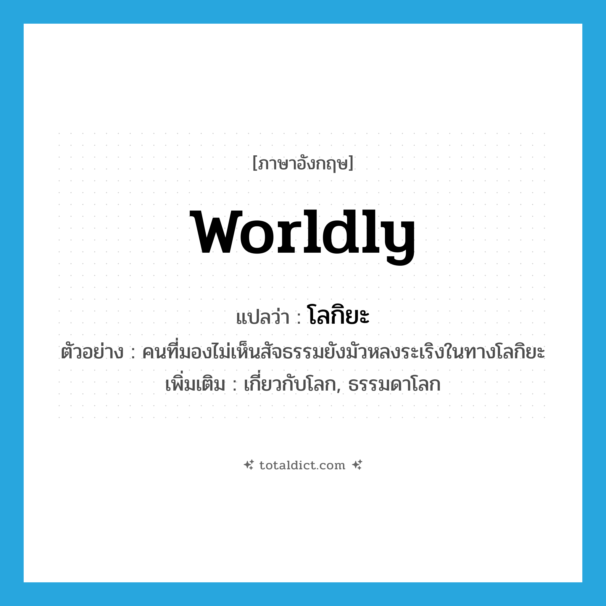 worldly แปลว่า?, คำศัพท์ภาษาอังกฤษ worldly แปลว่า โลกิยะ ประเภท ADJ ตัวอย่าง คนที่มองไม่เห็นสัจธรรมยังมัวหลงระเริงในทางโลกิยะ เพิ่มเติม เกี่ยวกับโลก, ธรรมดาโลก หมวด ADJ