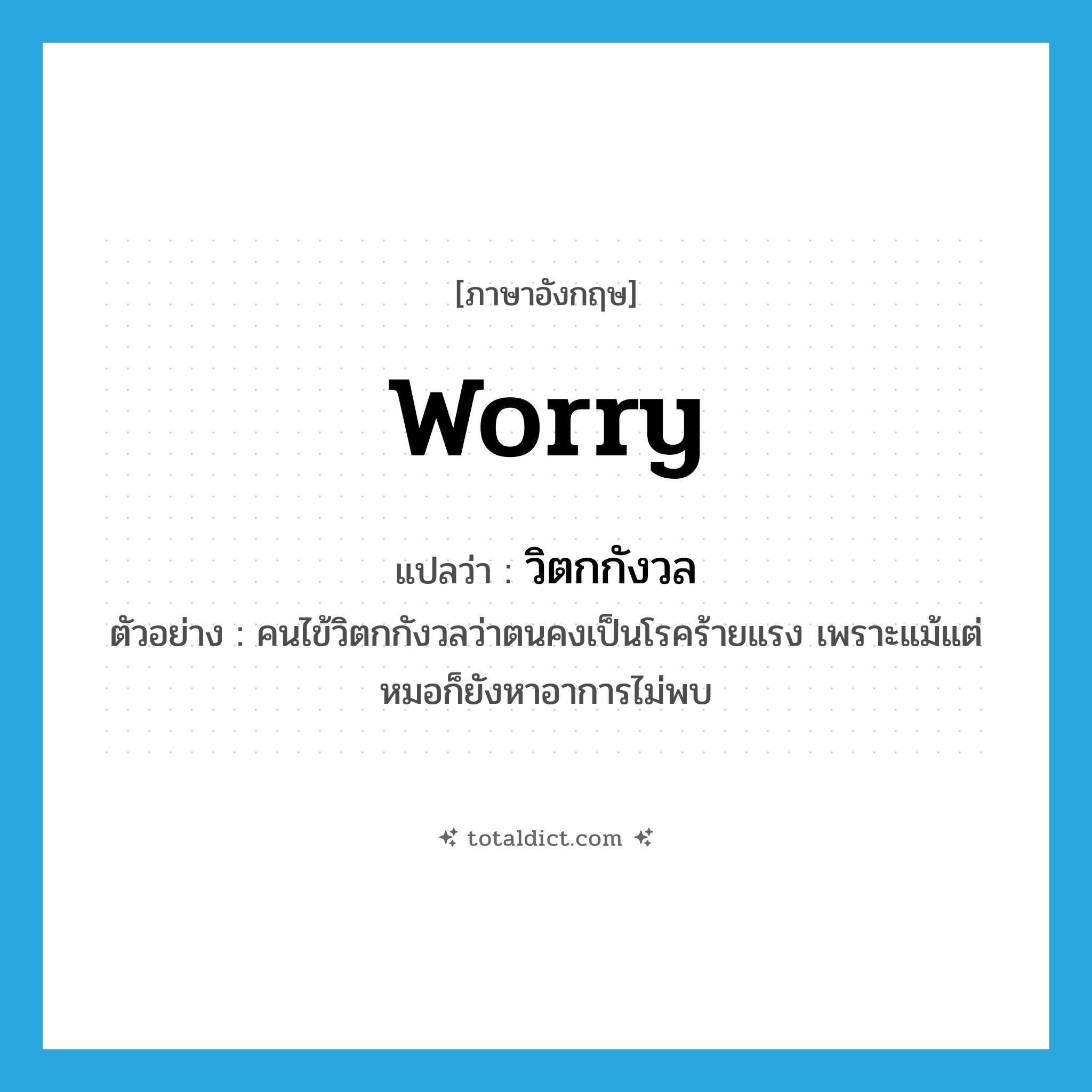 worry แปลว่า?, คำศัพท์ภาษาอังกฤษ worry แปลว่า วิตกกังวล ประเภท V ตัวอย่าง คนไข้วิตกกังวลว่าตนคงเป็นโรคร้ายแรง เพราะแม้แต่หมอก็ยังหาอาการไม่พบ หมวด V