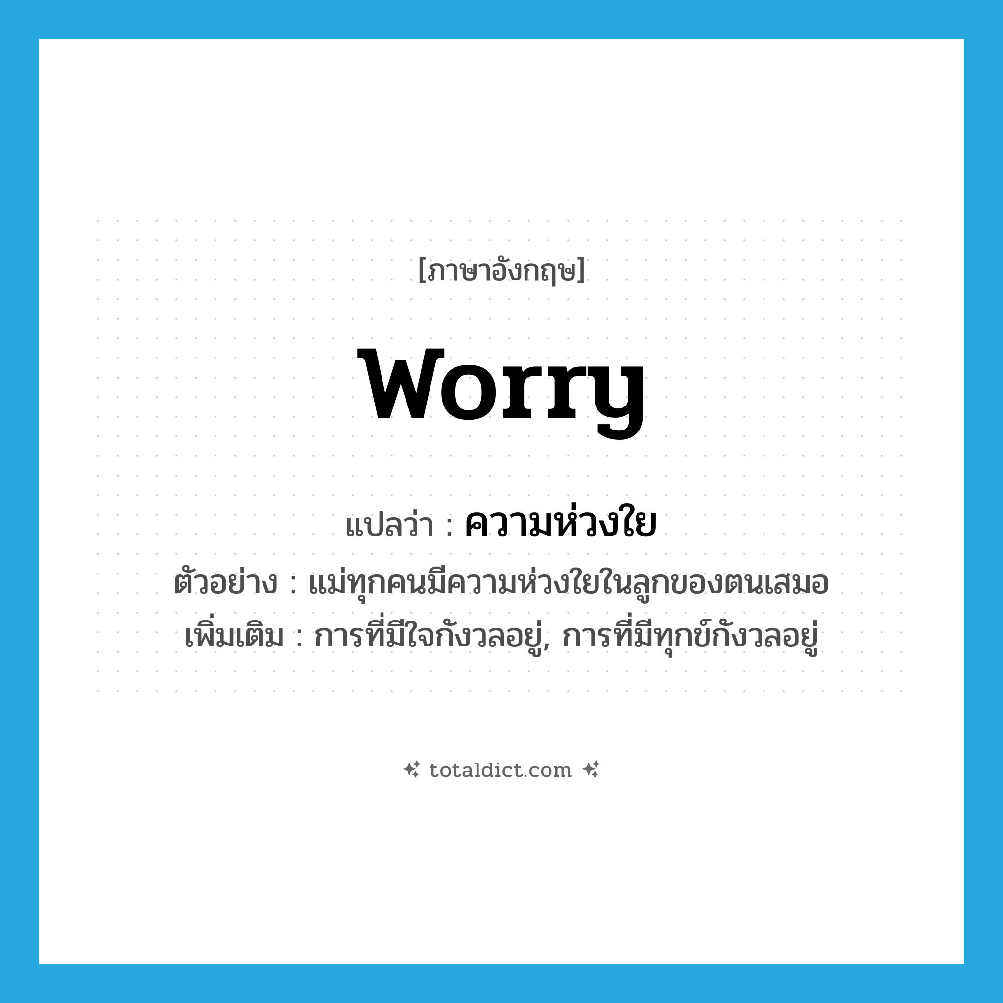 worry แปลว่า?, คำศัพท์ภาษาอังกฤษ worry แปลว่า ความห่วงใย ประเภท N ตัวอย่าง แม่ทุกคนมีความห่วงใยในลูกของตนเสมอ เพิ่มเติม การที่มีใจกังวลอยู่, การที่มีทุกข์กังวลอยู่ หมวด N