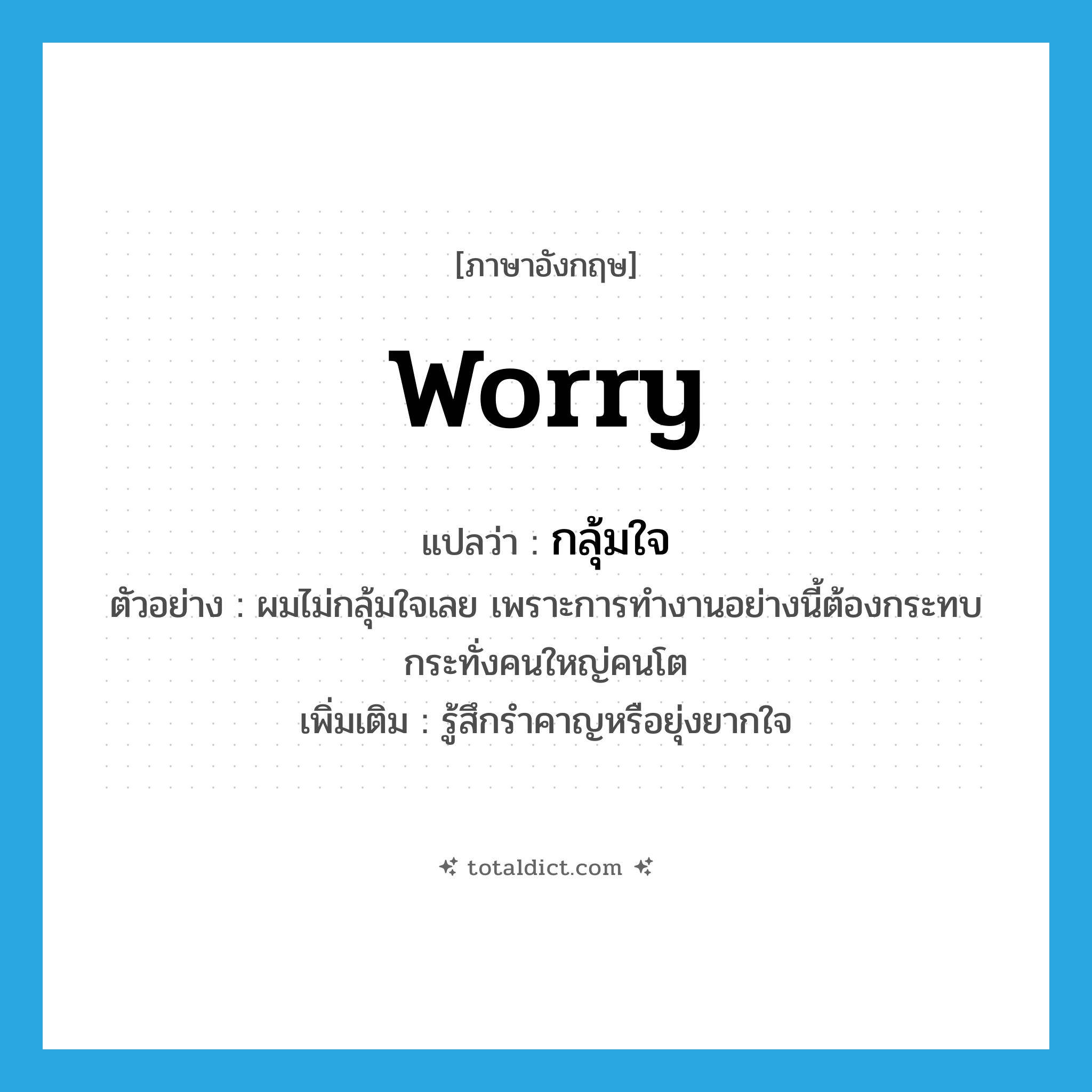 worry แปลว่า?, คำศัพท์ภาษาอังกฤษ worry แปลว่า กลุ้มใจ ประเภท V ตัวอย่าง ผมไม่กลุ้มใจเลย เพราะการทำงานอย่างนี้ต้องกระทบกระทั่งคนใหญ่คนโต เพิ่มเติม รู้สึกรำคาญหรือยุ่งยากใจ หมวด V