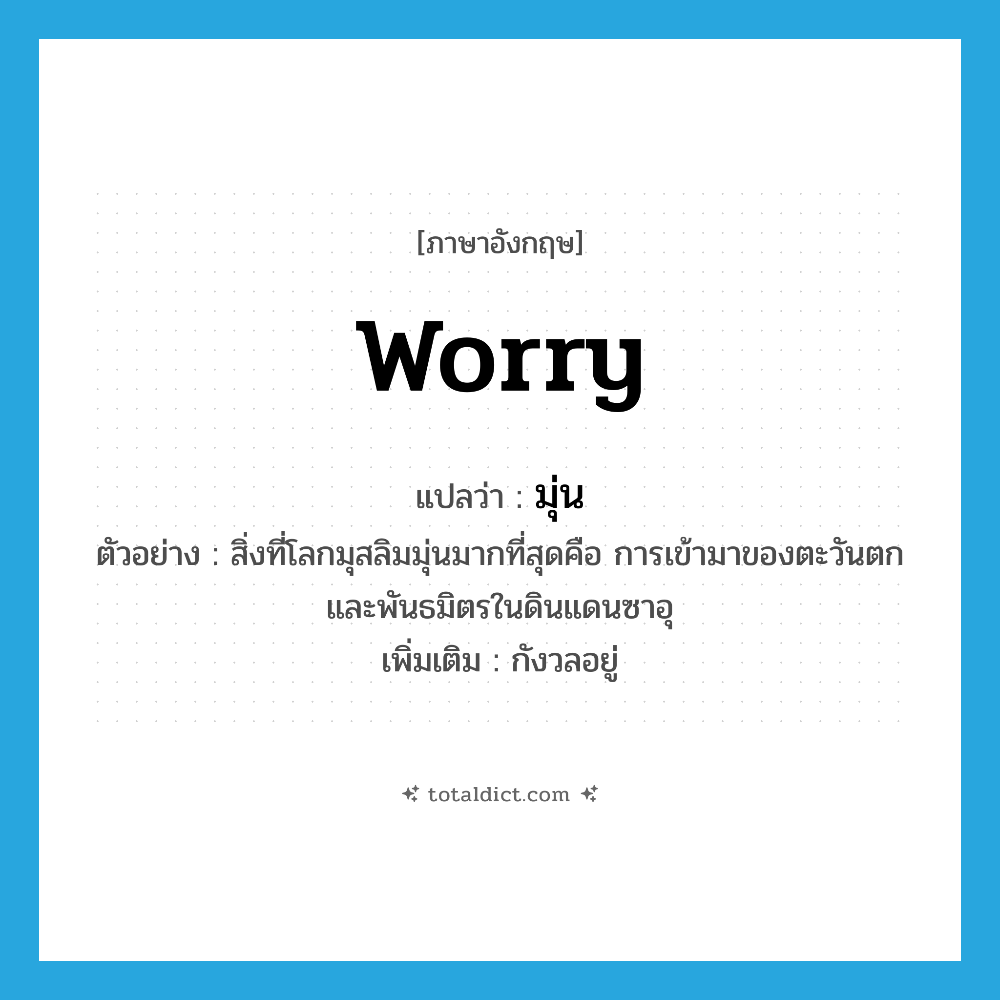 worry แปลว่า?, คำศัพท์ภาษาอังกฤษ worry แปลว่า มุ่น ประเภท V ตัวอย่าง สิ่งที่โลกมุสลิมมุ่นมากที่สุดคือ การเข้ามาของตะวันตกและพันธมิตรในดินแดนซาอุ เพิ่มเติม กังวลอยู่ หมวด V