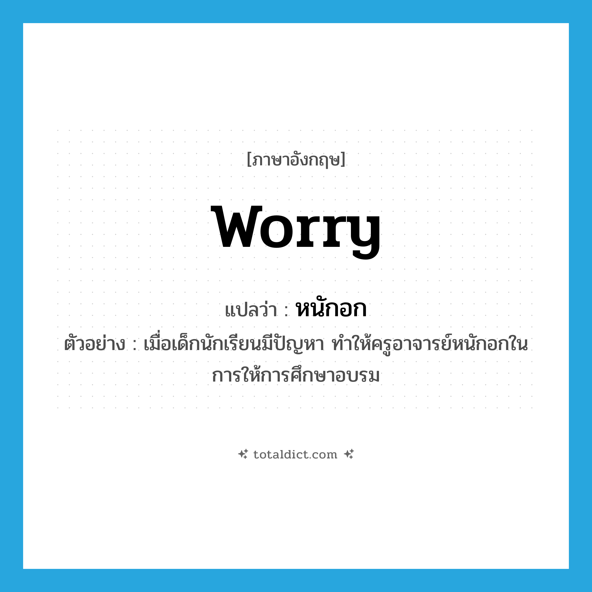 worry แปลว่า?, คำศัพท์ภาษาอังกฤษ worry แปลว่า หนักอก ประเภท V ตัวอย่าง เมื่อเด็กนักเรียนมีปัญหา ทำให้ครูอาจารย์หนักอกในการให้การศึกษาอบรม หมวด V