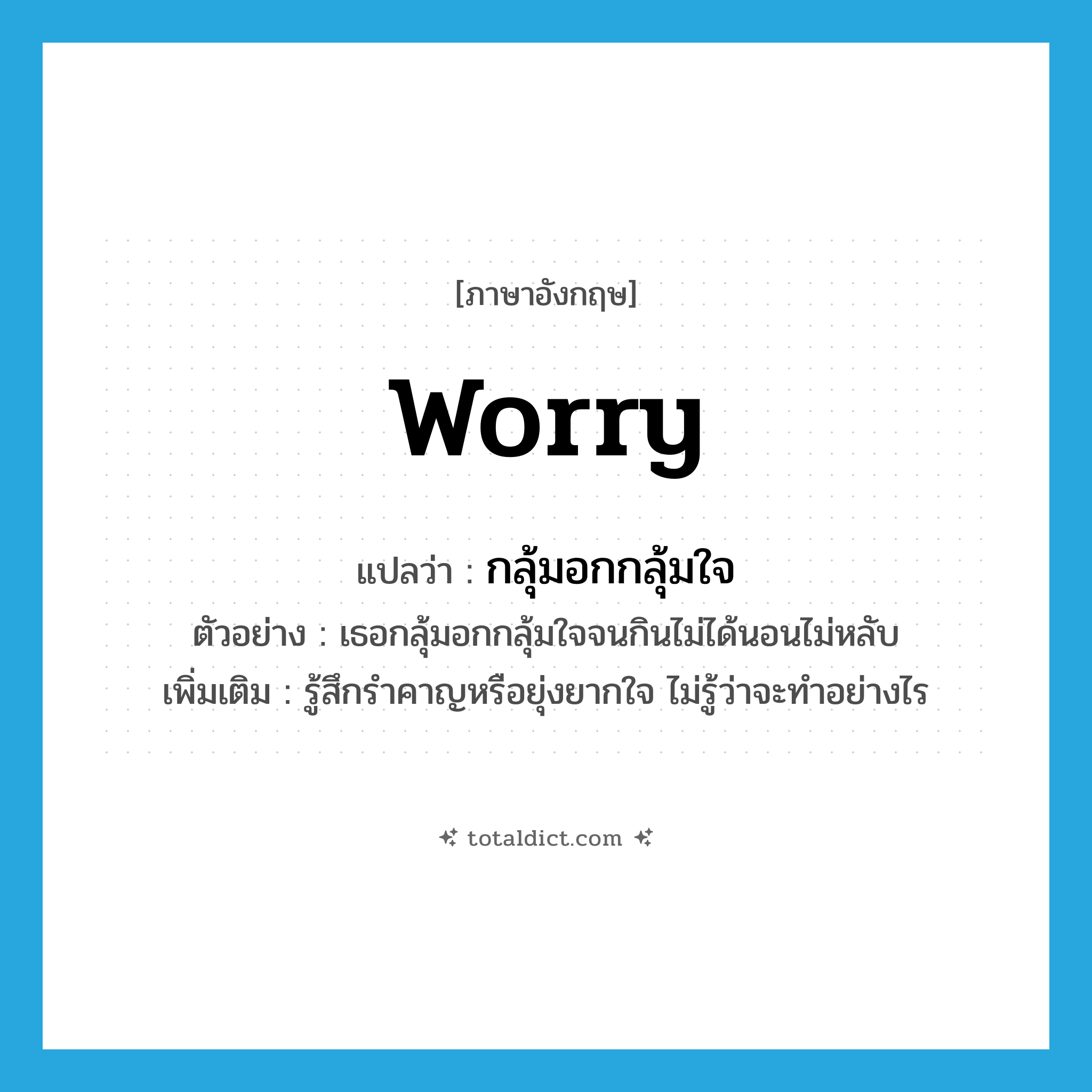 worry แปลว่า?, คำศัพท์ภาษาอังกฤษ worry แปลว่า กลุ้มอกกลุ้มใจ ประเภท V ตัวอย่าง เธอกลุ้มอกกลุ้มใจจนกินไม่ได้นอนไม่หลับ เพิ่มเติม รู้สึกรำคาญหรือยุ่งยากใจ ไม่รู้ว่าจะทำอย่างไร หมวด V