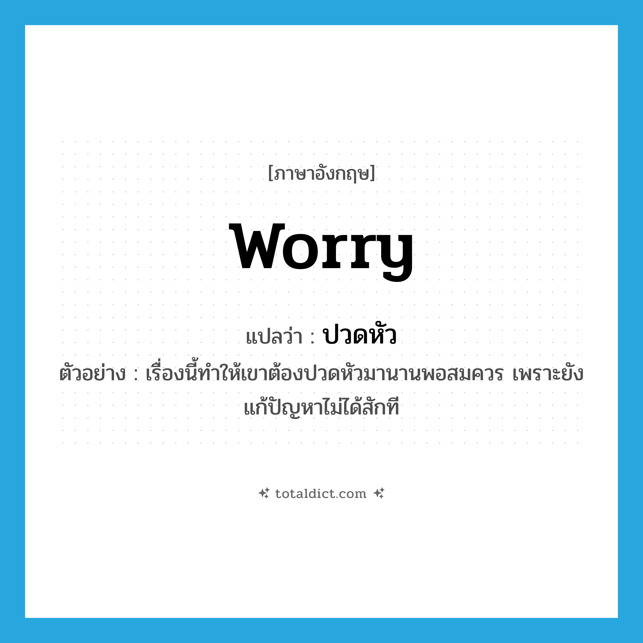 worry แปลว่า?, คำศัพท์ภาษาอังกฤษ worry แปลว่า ปวดหัว ประเภท V ตัวอย่าง เรื่องนี้ทำให้เขาต้องปวดหัวมานานพอสมควร เพราะยังแก้ปัญหาไม่ได้สักที หมวด V