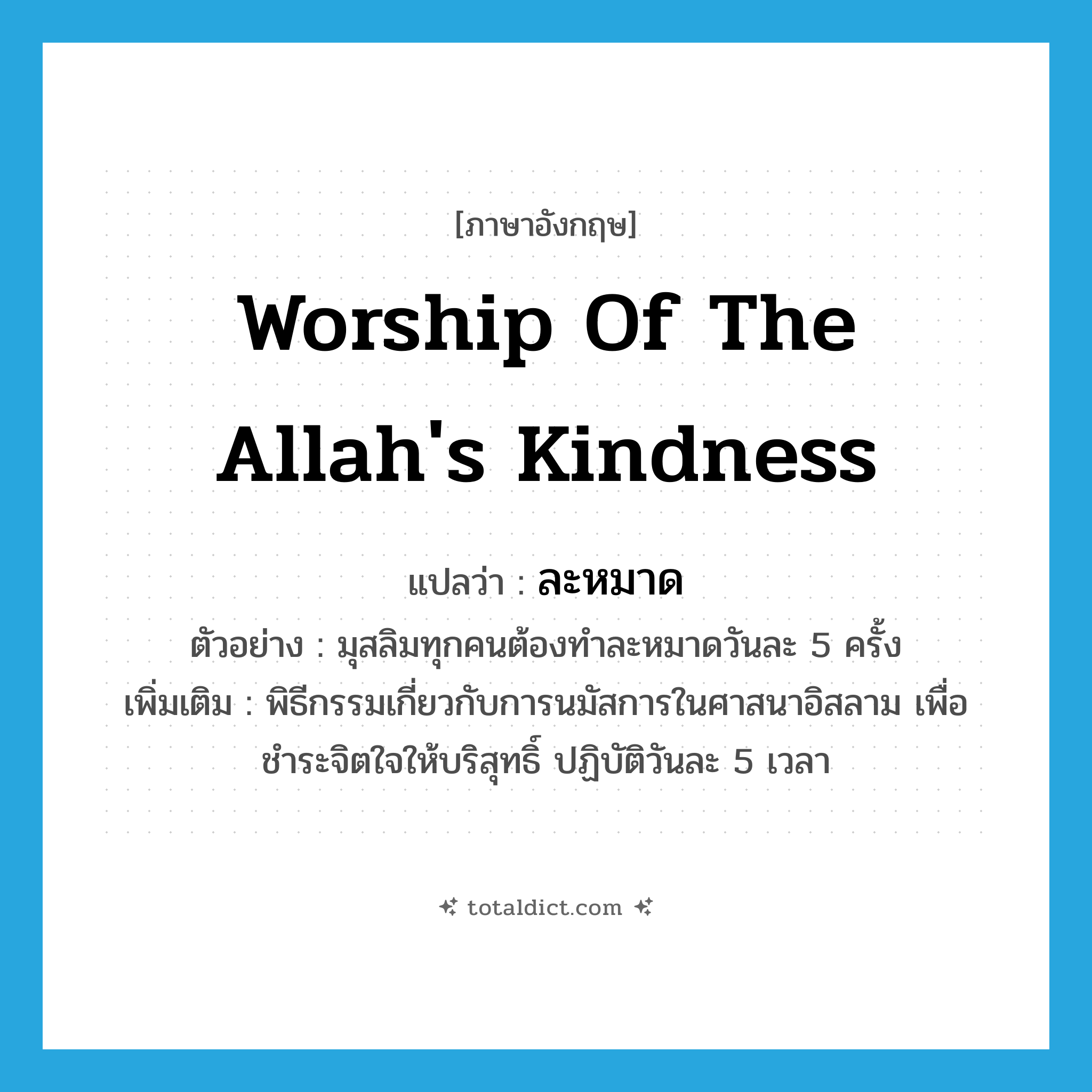 worship of the Allah&#39;s kindness แปลว่า?, คำศัพท์ภาษาอังกฤษ worship of the Allah&#39;s kindness แปลว่า ละหมาด ประเภท N ตัวอย่าง มุสลิมทุกคนต้องทำละหมาดวันละ 5 ครั้ง เพิ่มเติม พิธีกรรมเกี่ยวกับการนมัสการในศาสนาอิสลาม เพื่อชำระจิตใจให้บริสุทธิ์ ปฏิบัติวันละ 5 เวลา หมวด N