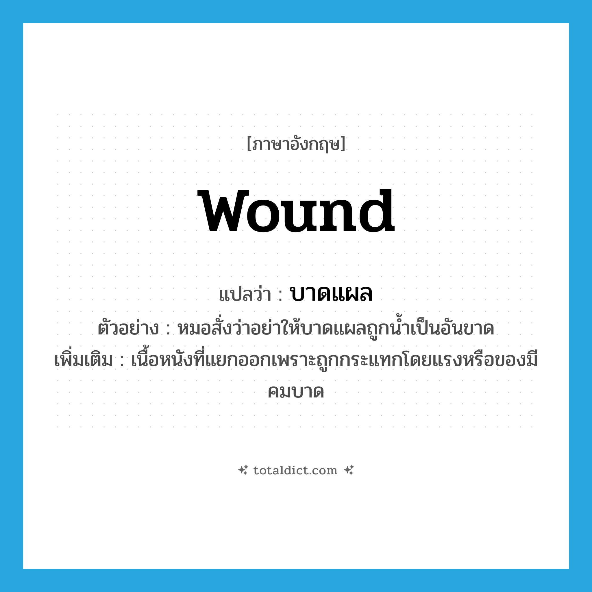 wound แปลว่า?, คำศัพท์ภาษาอังกฤษ wound แปลว่า บาดแผล ประเภท N ตัวอย่าง หมอสั่งว่าอย่าให้บาดแผลถูกน้ำเป็นอันขาด เพิ่มเติม เนื้อหนังที่แยกออกเพราะถูกกระแทกโดยแรงหรือของมีคมบาด หมวด N