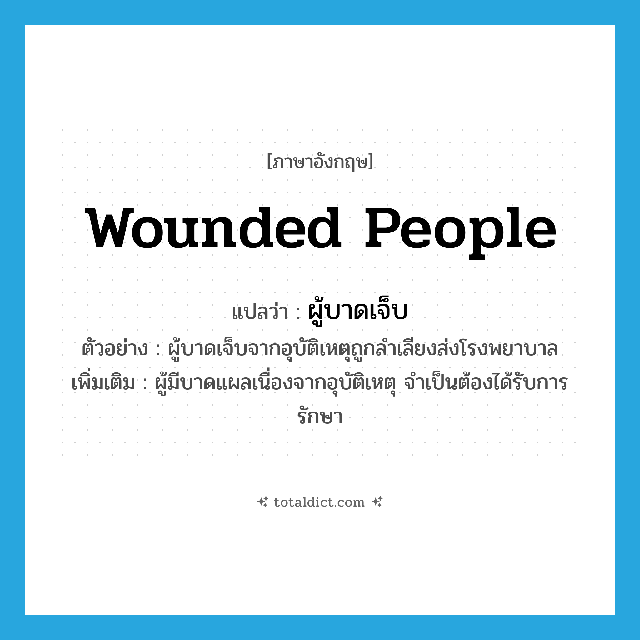 wounded people แปลว่า?, คำศัพท์ภาษาอังกฤษ wounded people แปลว่า ผู้บาดเจ็บ ประเภท N ตัวอย่าง ผู้บาดเจ็บจากอุบัติเหตุถูกลำเลียงส่งโรงพยาบาล เพิ่มเติม ผู้มีบาดแผลเนื่องจากอุบัติเหตุ จำเป็นต้องได้รับการรักษา หมวด N