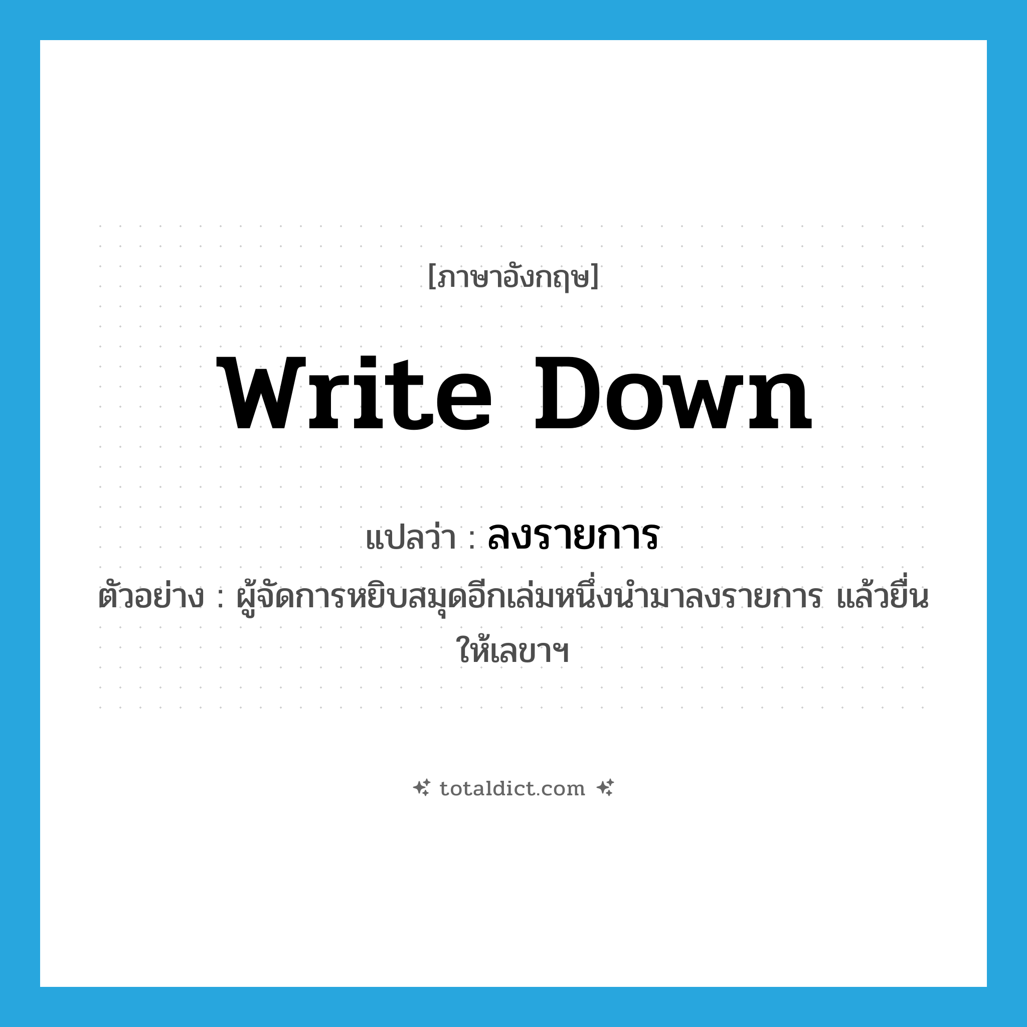 write down แปลว่า?, คำศัพท์ภาษาอังกฤษ write down แปลว่า ลงรายการ ประเภท V ตัวอย่าง ผู้จัดการหยิบสมุดอีกเล่มหนึ่งนำมาลงรายการ แล้วยื่นให้เลขาฯ หมวด V