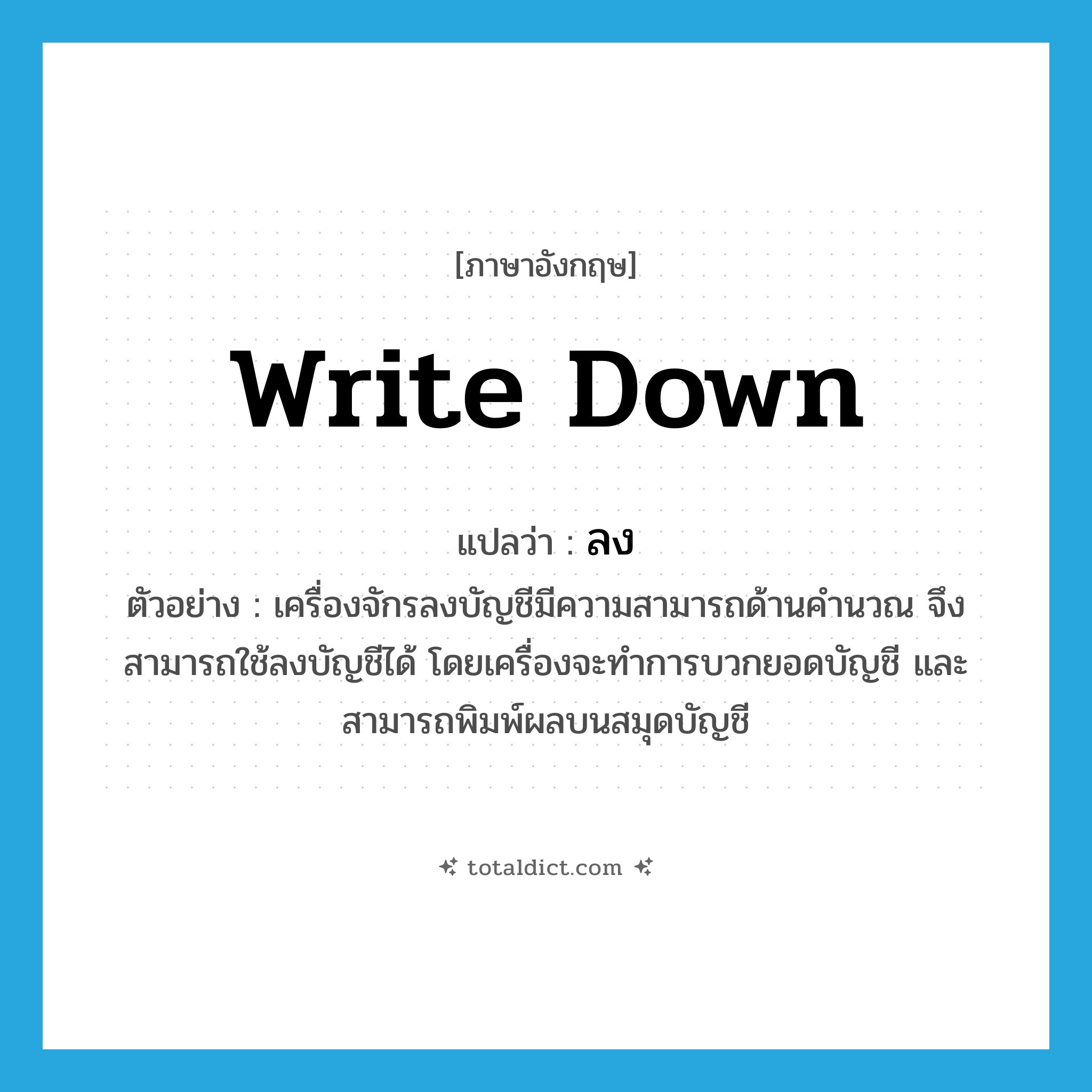 write down แปลว่า?, คำศัพท์ภาษาอังกฤษ write down แปลว่า ลง ประเภท V ตัวอย่าง เครื่องจักรลงบัญชีมีความสามารถด้านคำนวณ จึงสามารถใช้ลงบัญชีได้ โดยเครื่องจะทำการบวกยอดบัญชี และสามารถพิมพ์ผลบนสมุดบัญชี หมวด V