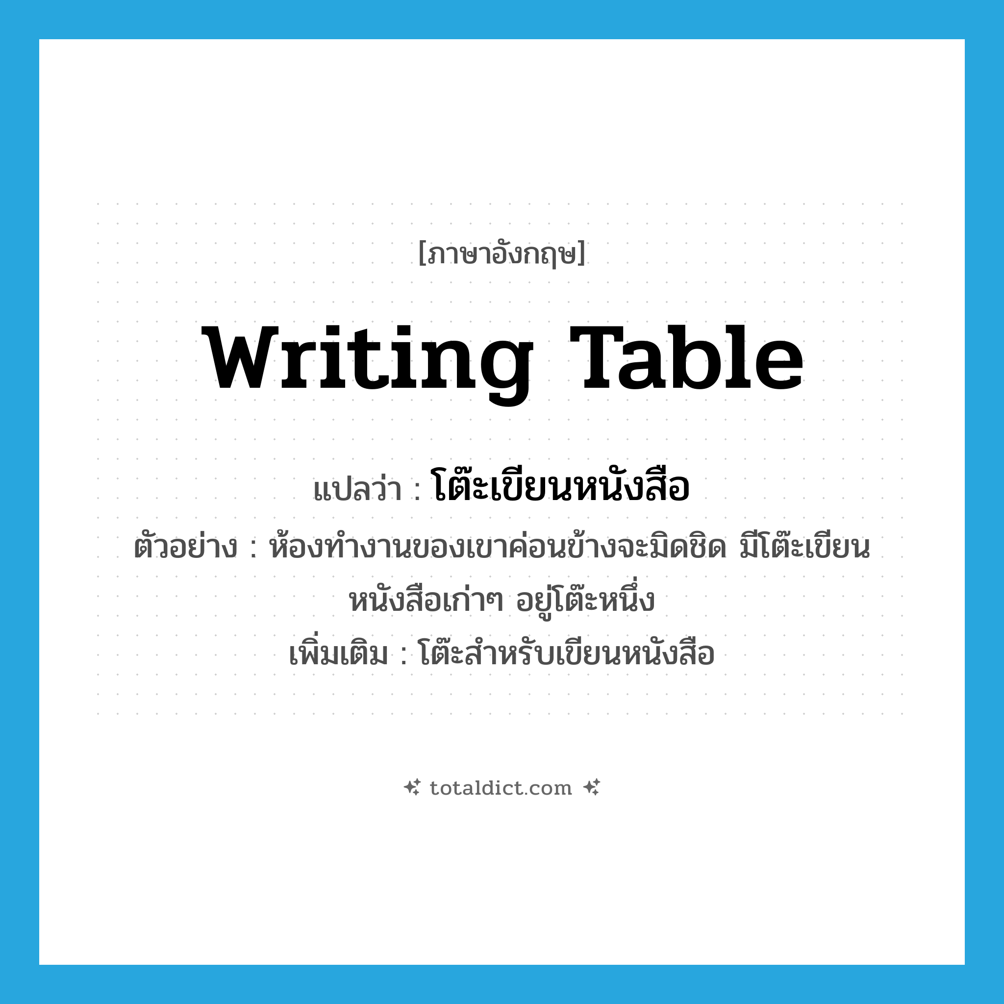 writing table แปลว่า?, คำศัพท์ภาษาอังกฤษ writing table แปลว่า โต๊ะเขียนหนังสือ ประเภท N ตัวอย่าง ห้องทำงานของเขาค่อนข้างจะมิดชิด มีโต๊ะเขียนหนังสือเก่าๆ อยู่โต๊ะหนึ่ง เพิ่มเติม โต๊ะสำหรับเขียนหนังสือ หมวด N