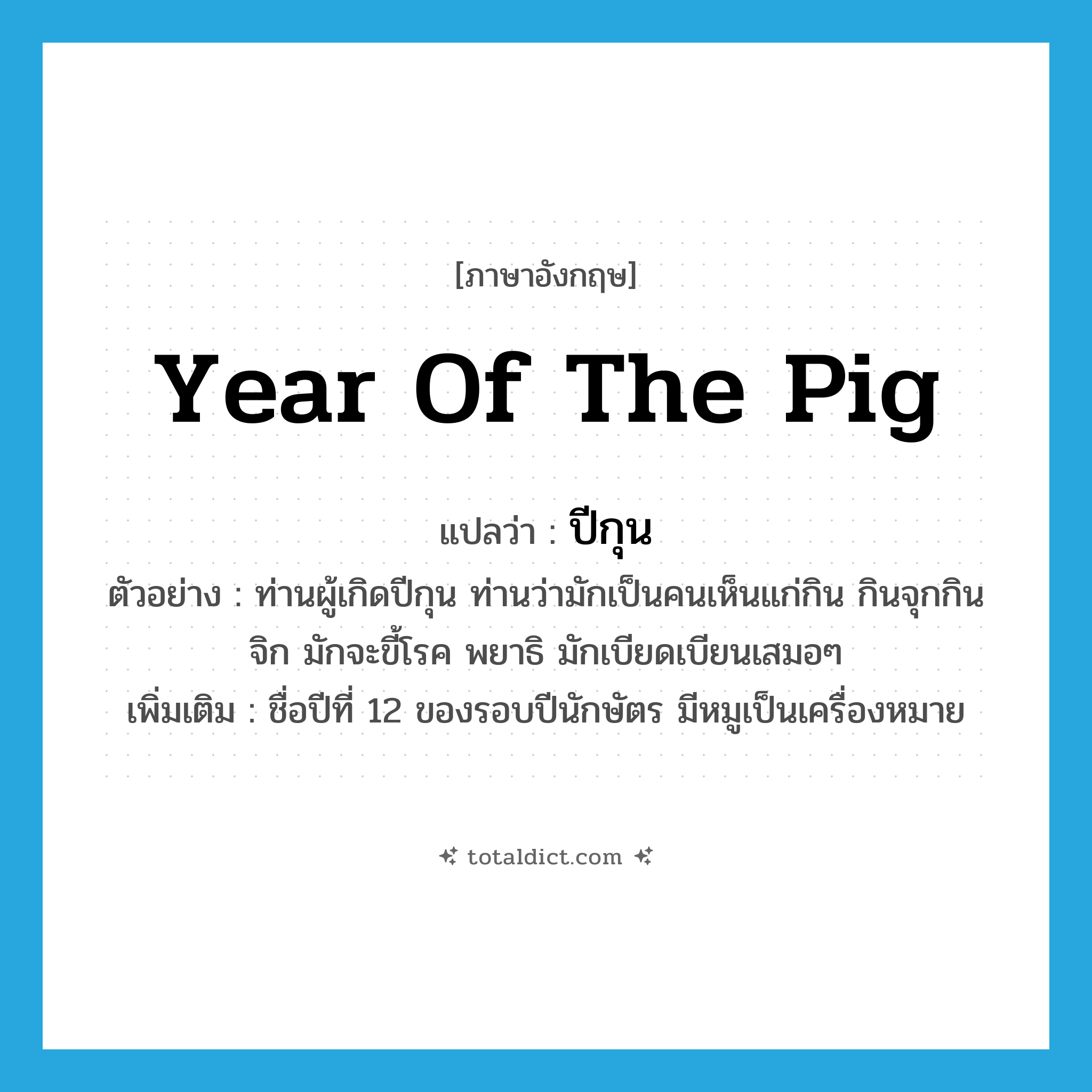 year of the pig แปลว่า?, คำศัพท์ภาษาอังกฤษ year of the pig แปลว่า ปีกุน ประเภท N ตัวอย่าง ท่านผู้เกิดปีกุน ท่านว่ามักเป็นคนเห็นแก่กิน กินจุกกินจิก มักจะขี้โรค พยาธิ มักเบียดเบียนเสมอๆ เพิ่มเติม ชื่อปีที่ 12 ของรอบปีนักษัตร มีหมูเป็นเครื่องหมาย หมวด N