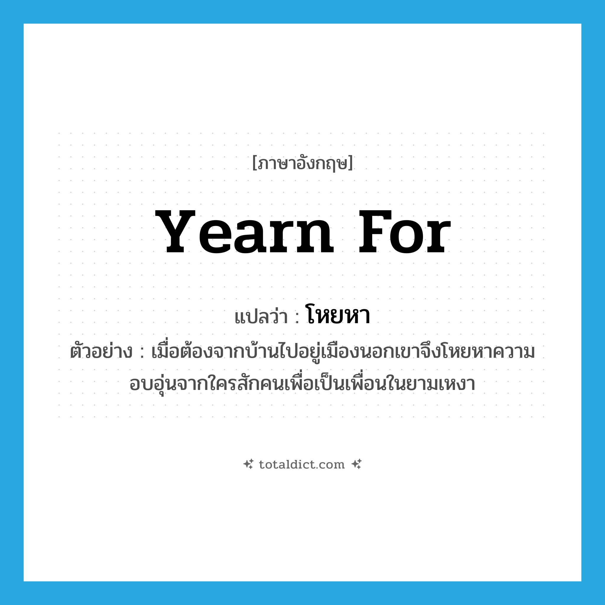 yearn for แปลว่า?, คำศัพท์ภาษาอังกฤษ yearn for แปลว่า โหยหา ประเภท V ตัวอย่าง เมื่อต้องจากบ้านไปอยู่เมืองนอกเขาจึงโหยหาความอบอุ่นจากใครสักคนเพื่อเป็นเพื่อนในยามเหงา หมวด V