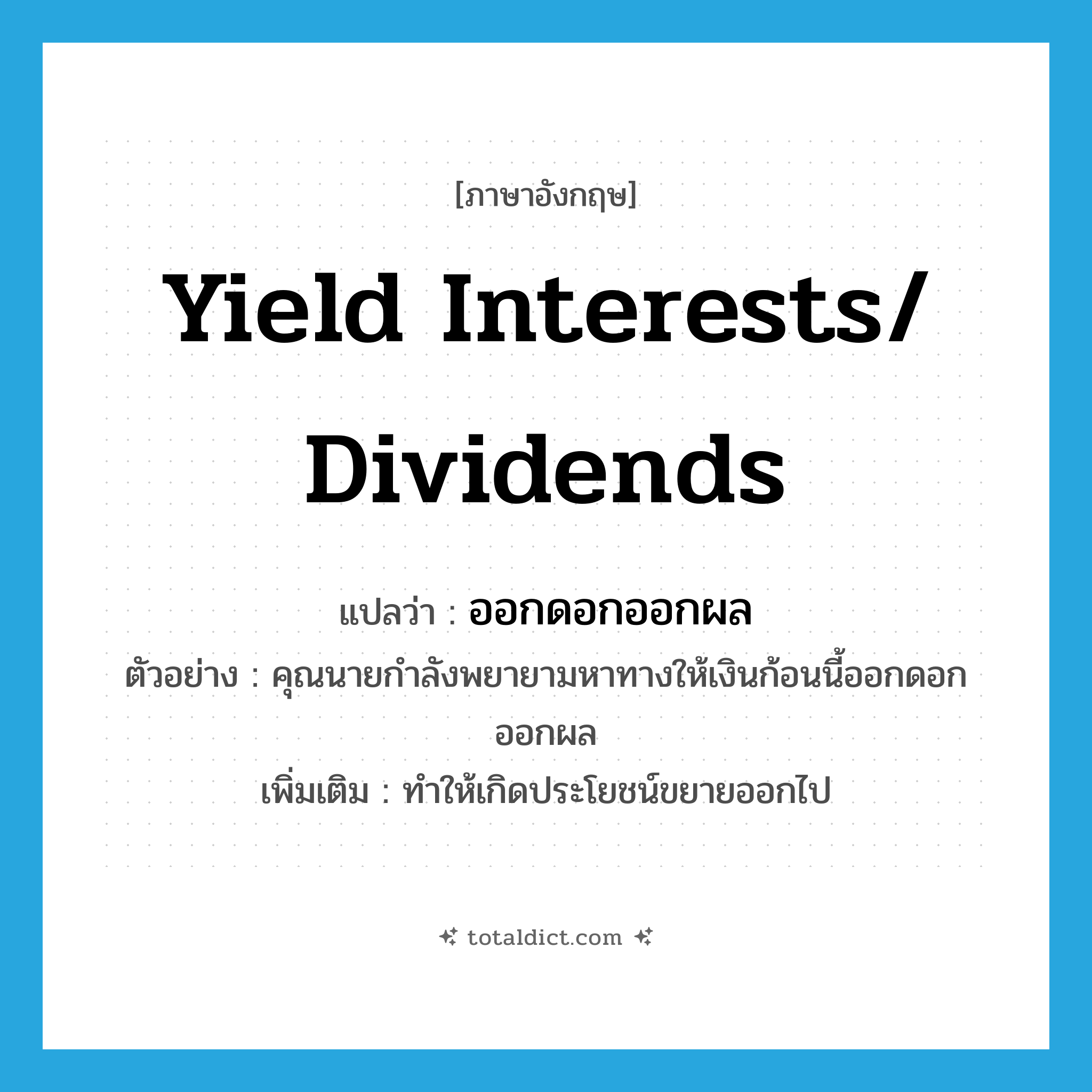 yield interests/ dividends แปลว่า?, คำศัพท์ภาษาอังกฤษ yield interests/ dividends แปลว่า ออกดอกออกผล ประเภท V ตัวอย่าง คุณนายกำลังพยายามหาทางให้เงินก้อนนี้ออกดอกออกผล เพิ่มเติม ทำให้เกิดประโยชน์ขยายออกไป หมวด V