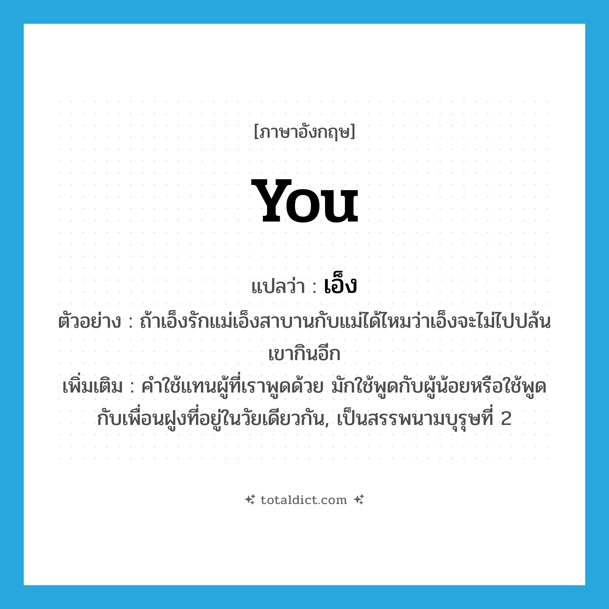 you แปลว่า?, คำศัพท์ภาษาอังกฤษ you แปลว่า เอ็ง ประเภท PRON ตัวอย่าง ถ้าเอ็งรักแม่เอ็งสาบานกับแม่ได้ไหมว่าเอ็งจะไม่ไปปล้นเขากินอีก เพิ่มเติม คำใช้แทนผู้ที่เราพูดด้วย มักใช้พูดกับผู้น้อยหรือใช้พูดกับเพื่อนฝูงที่อยู่ในวัยเดียวกัน, เป็นสรรพนามบุรุษที่ 2 หมวด PRON