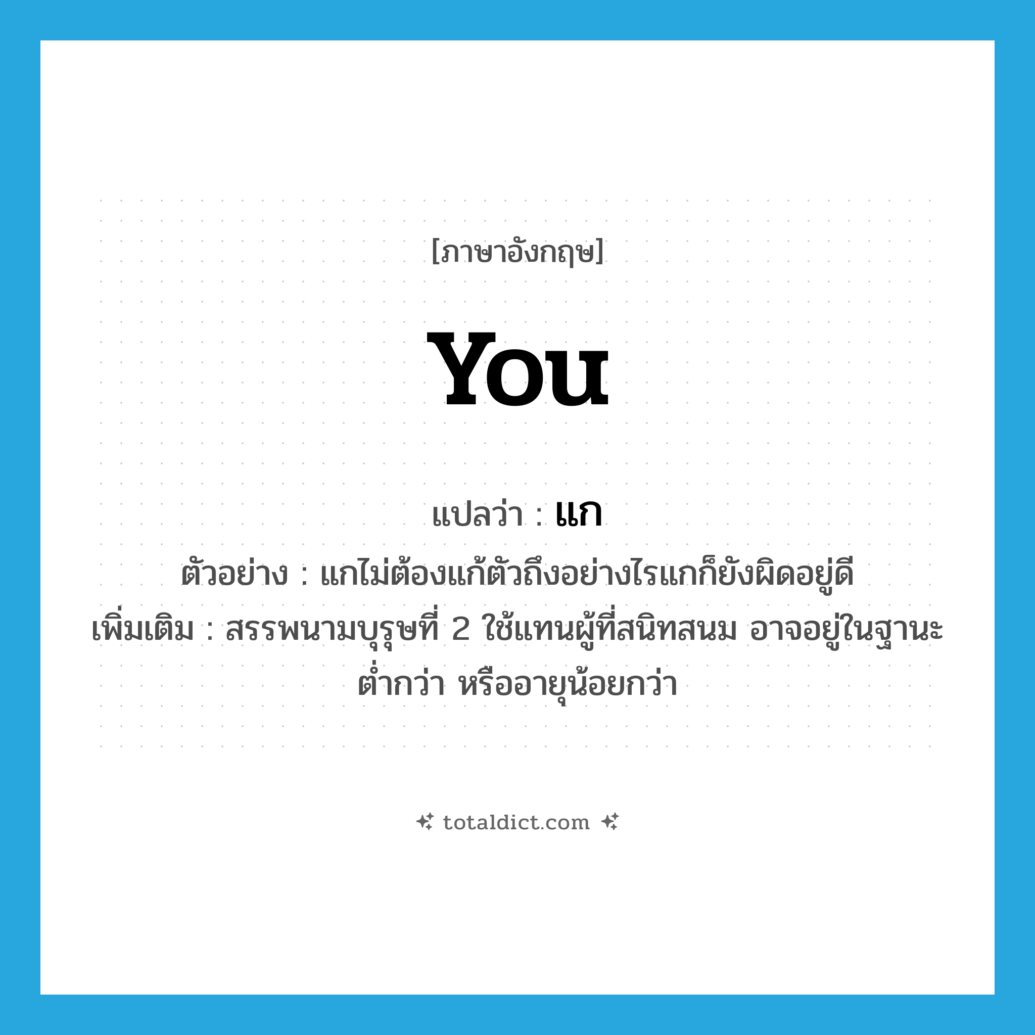 you แปลว่า?, คำศัพท์ภาษาอังกฤษ you แปลว่า แก ประเภท PRON ตัวอย่าง แกไม่ต้องแก้ตัวถึงอย่างไรแกก็ยังผิดอยู่ดี เพิ่มเติม สรรพนามบุรุษที่ 2 ใช้แทนผู้ที่สนิทสนม อาจอยู่ในฐานะต่ำกว่า หรืออายุน้อยกว่า หมวด PRON