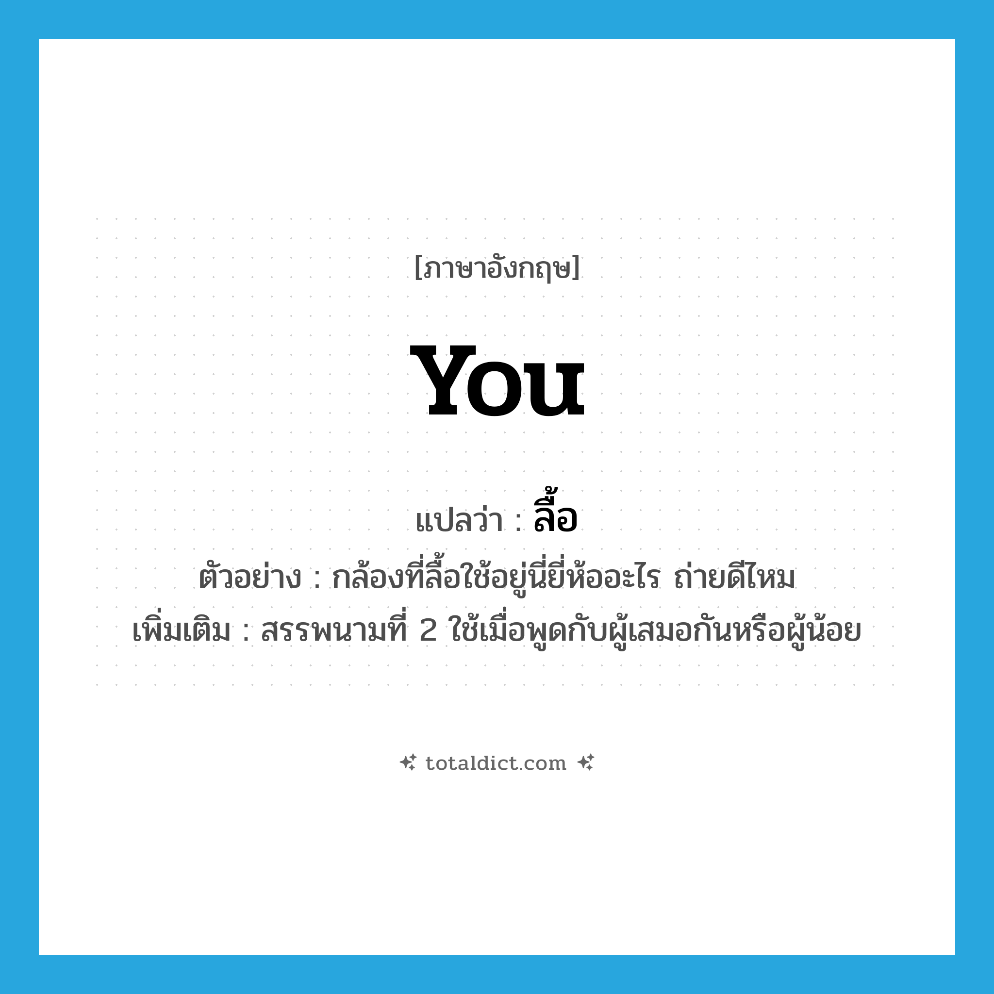 you แปลว่า?, คำศัพท์ภาษาอังกฤษ you แปลว่า ลื้อ ประเภท PRON ตัวอย่าง กล้องที่ลื้อใช้อยู่นี่ยี่ห้ออะไร ถ่ายดีไหม เพิ่มเติม สรรพนามที่ 2 ใช้เมื่อพูดกับผู้เสมอกันหรือผู้น้อย หมวด PRON