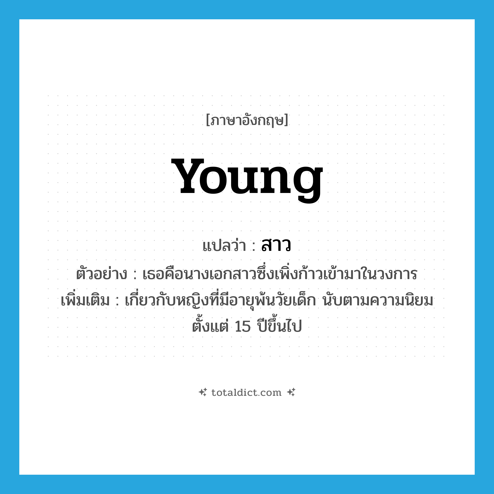 young แปลว่า?, คำศัพท์ภาษาอังกฤษ young แปลว่า สาว ประเภท ADJ ตัวอย่าง เธอคือนางเอกสาวซึ่งเพิ่งก้าวเข้ามาในวงการ เพิ่มเติม เกี่ยวกับหญิงที่มีอายุพ้นวัยเด็ก นับตามความนิยมตั้งแต่ 15 ปีขึ้นไป หมวด ADJ