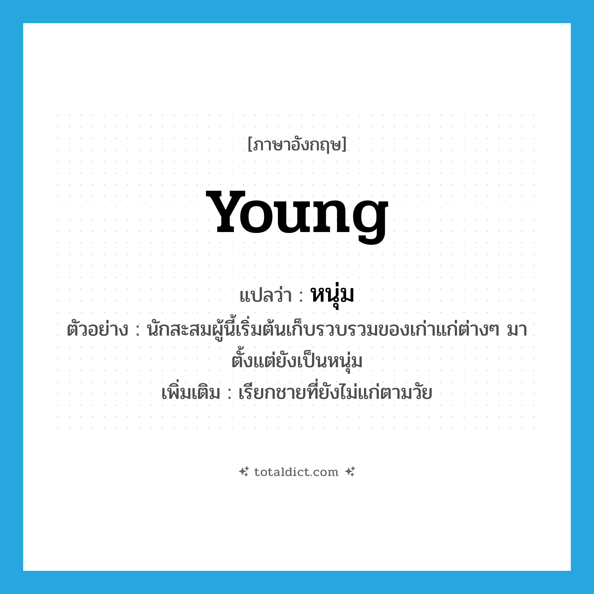 young แปลว่า?, คำศัพท์ภาษาอังกฤษ young แปลว่า หนุ่ม ประเภท ADJ ตัวอย่าง นักสะสมผู้นี้เริ่มต้นเก็บรวบรวมของเก่าแก่ต่างๆ มาตั้งแต่ยังเป็นหนุ่ม เพิ่มเติม เรียกชายที่ยังไม่แก่ตามวัย หมวด ADJ