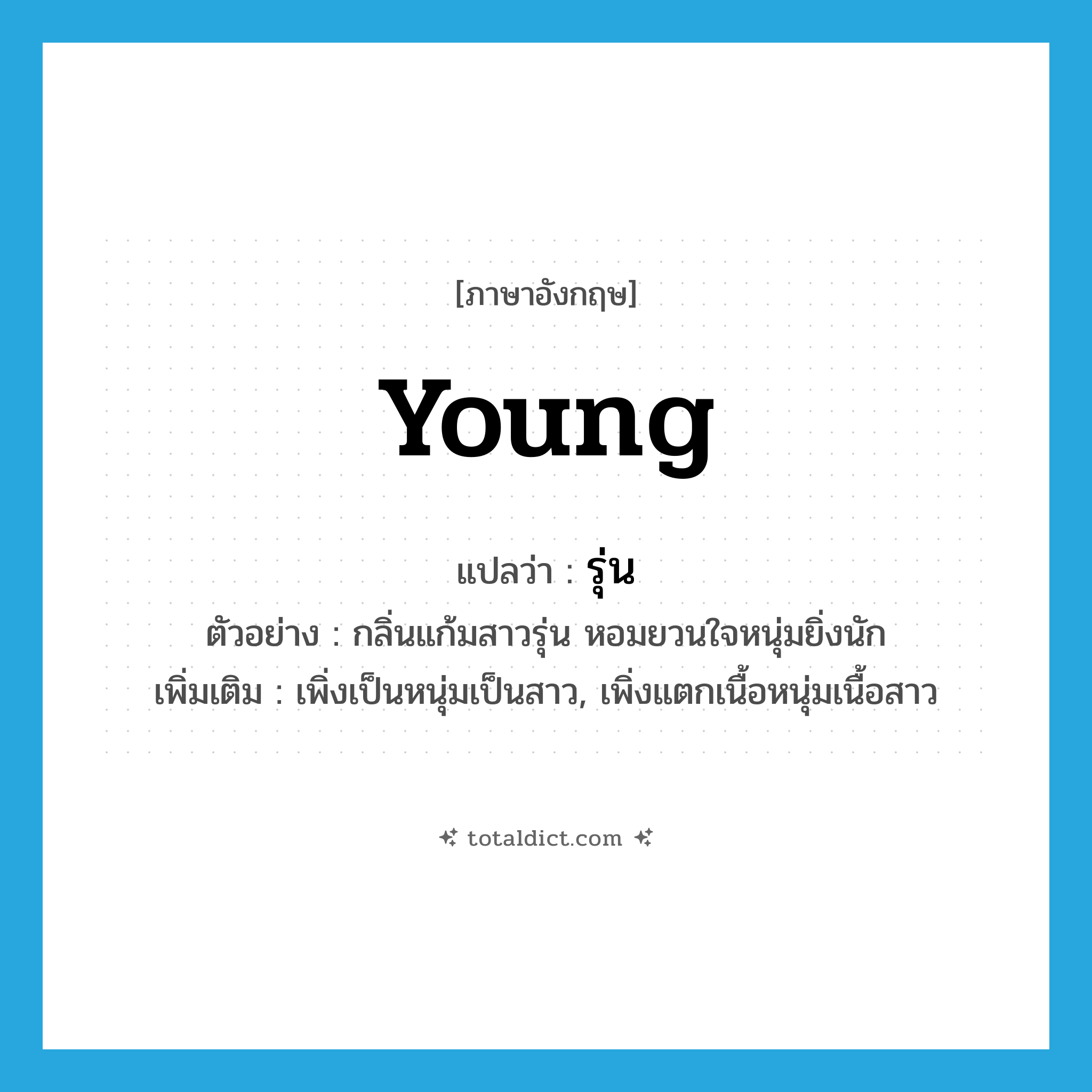 young แปลว่า?, คำศัพท์ภาษาอังกฤษ young แปลว่า รุ่น ประเภท ADJ ตัวอย่าง กลิ่นแก้มสาวรุ่น หอมยวนใจหนุ่มยิ่งนัก เพิ่มเติม เพิ่งเป็นหนุ่มเป็นสาว, เพิ่งแตกเนื้อหนุ่มเนื้อสาว หมวด ADJ