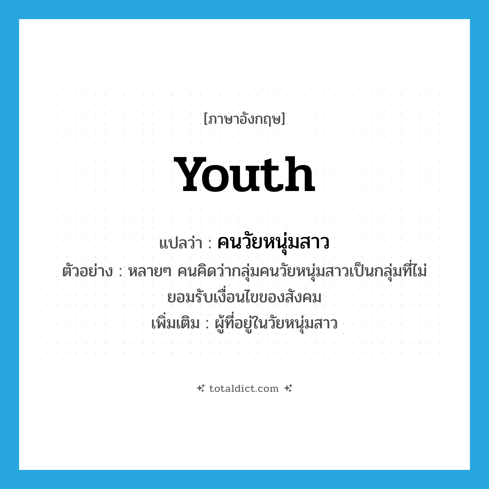 youth แปลว่า?, คำศัพท์ภาษาอังกฤษ youth แปลว่า คนวัยหนุ่มสาว ประเภท N ตัวอย่าง หลายๆ คนคิดว่ากลุ่มคนวัยหนุ่มสาวเป็นกลุ่มที่ไม่ยอมรับเงื่อนไขของสังคม เพิ่มเติม ผู้ที่อยู่ในวัยหนุ่มสาว หมวด N