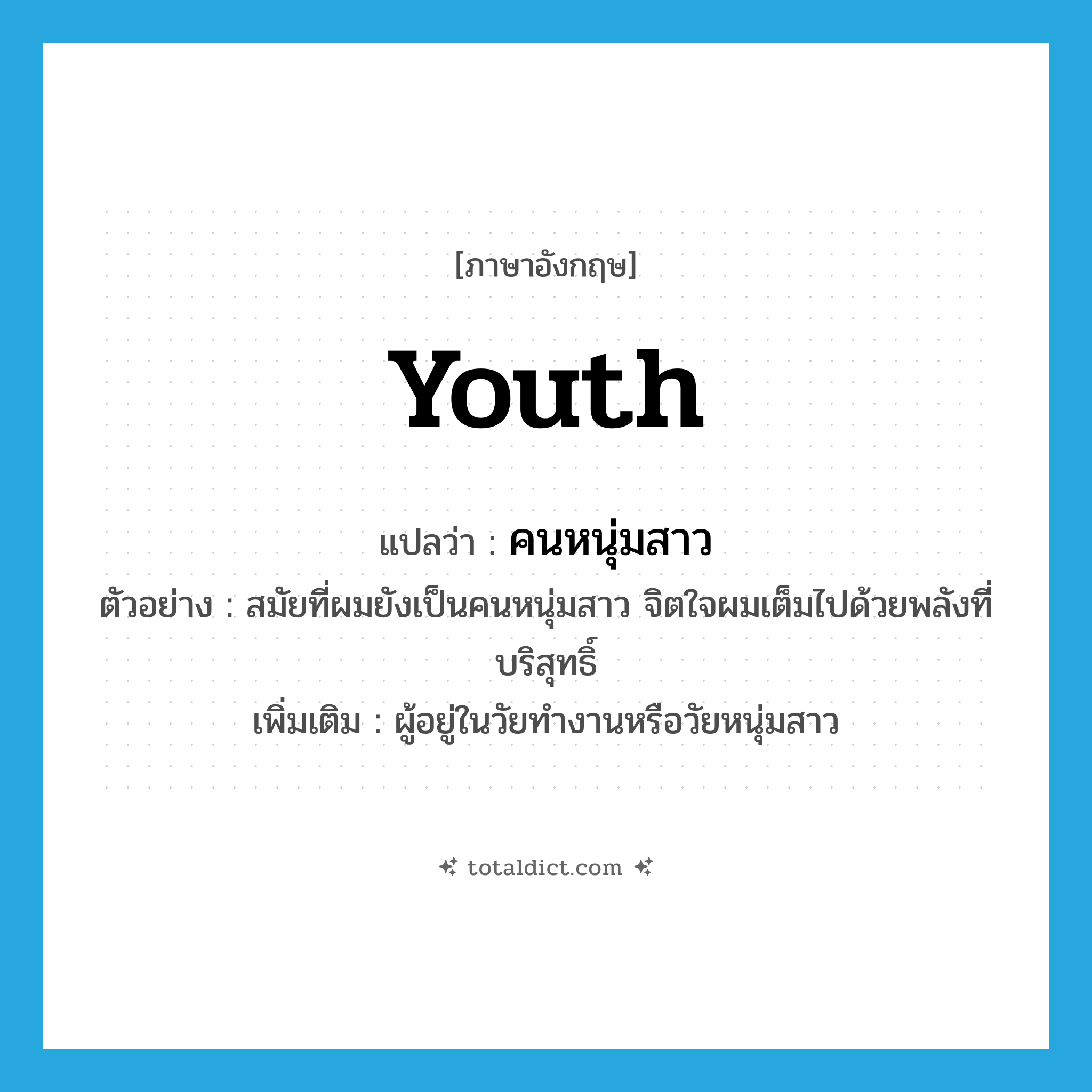 youth แปลว่า?, คำศัพท์ภาษาอังกฤษ youth แปลว่า คนหนุ่มสาว ประเภท N ตัวอย่าง สมัยที่ผมยังเป็นคนหนุ่มสาว จิตใจผมเต็มไปด้วยพลังที่บริสุทธิ์ เพิ่มเติม ผู้อยู่ในวัยทำงานหรือวัยหนุ่มสาว หมวด N