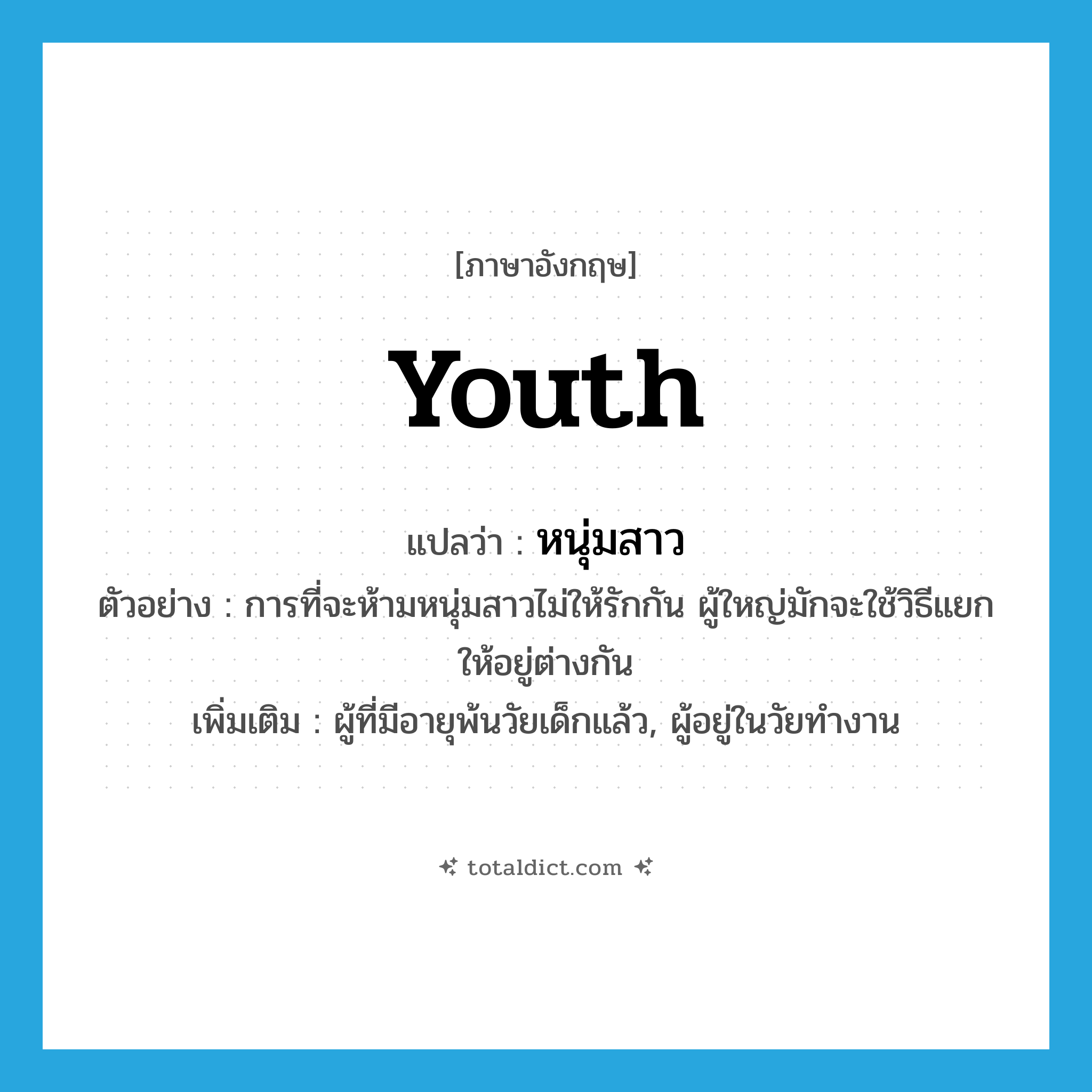 youth แปลว่า?, คำศัพท์ภาษาอังกฤษ youth แปลว่า หนุ่มสาว ประเภท N ตัวอย่าง การที่จะห้ามหนุ่มสาวไม่ให้รักกัน ผู้ใหญ่มักจะใช้วิธีแยกให้อยู่ต่างกัน เพิ่มเติม ผู้ที่มีอายุพ้นวัยเด็กแล้ว, ผู้อยู่ในวัยทำงาน หมวด N