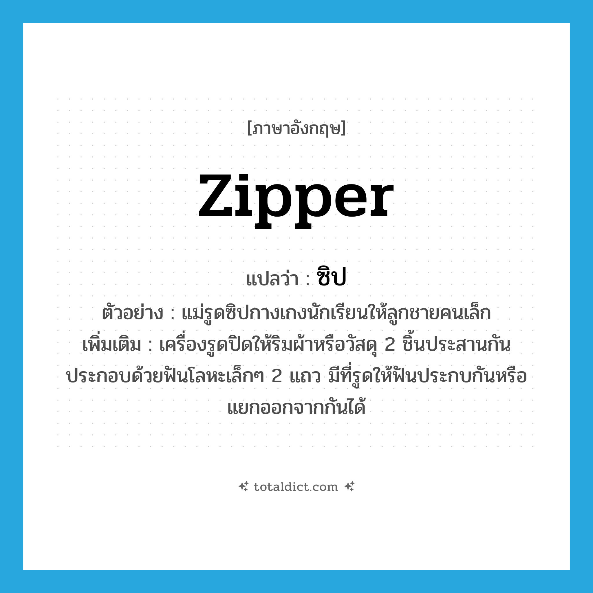 zipper แปลว่า?, คำศัพท์ภาษาอังกฤษ zipper แปลว่า ซิป ประเภท N ตัวอย่าง แม่รูดซิปกางเกงนักเรียนให้ลูกชายคนเล็ก เพิ่มเติม เครื่องรูดปิดให้ริมผ้าหรือวัสดุ 2 ชิ้นประสานกัน ประกอบด้วยฟันโลหะเล็กๆ 2 แถว มีที่รูดให้ฟันประกบกันหรือแยกออกจากกันได้ หมวด N