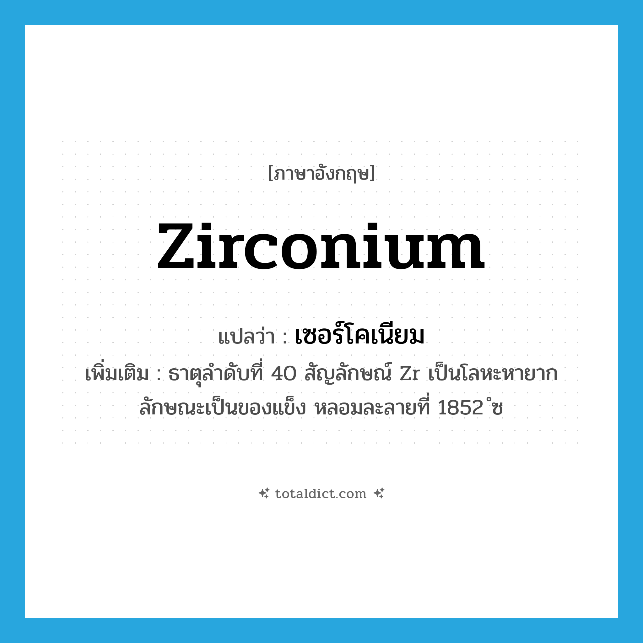 zirconium แปลว่า?, คำศัพท์ภาษาอังกฤษ zirconium แปลว่า เซอร์โคเนียม ประเภท N เพิ่มเติม ธาตุลำดับที่ 40 สัญลักษณ์ Zr เป็นโลหะหายาก ลักษณะเป็นของแข็ง หลอมละลายที่ 1852 ํซ หมวด N