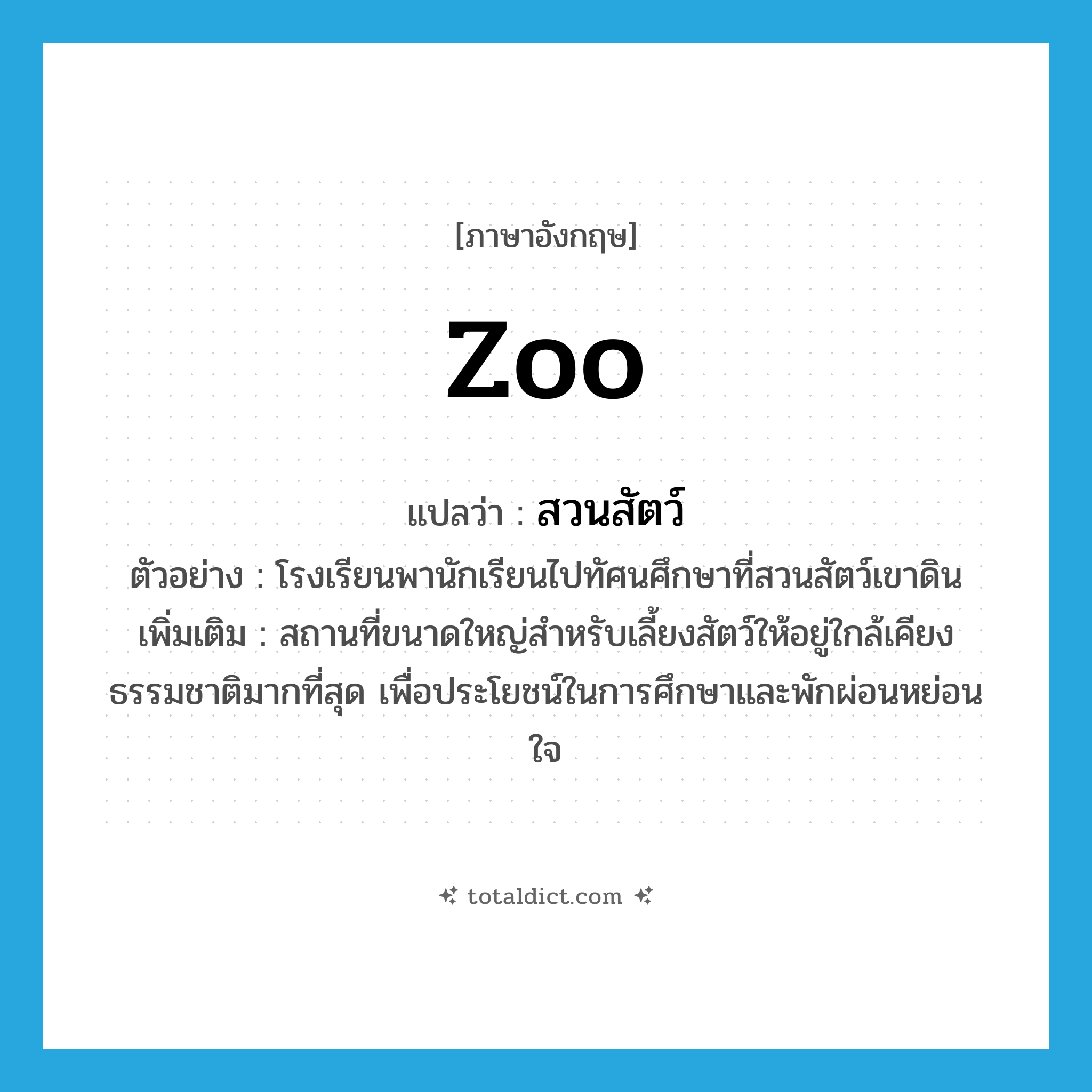 zoo แปลว่า?, คำศัพท์ภาษาอังกฤษ zoo แปลว่า สวนสัตว์ ประเภท N ตัวอย่าง โรงเรียนพานักเรียนไปทัศนศึกษาที่สวนสัตว์เขาดิน เพิ่มเติม สถานที่ขนาดใหญ่สำหรับเลี้ยงสัตว์ให้อยู่ใกล้เคียงธรรมชาติมากที่สุด เพื่อประโยชน์ในการศึกษาและพักผ่อนหย่อนใจ หมวด N